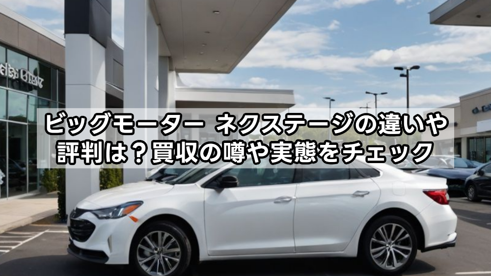 ビッグモーター ネクステージの違いや評判は？買収の噂や実態をチェック
