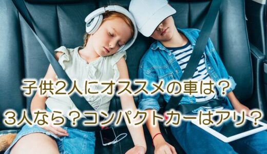 子供2人にオススメの車は？【※3人なら？コンパクトカーはアリ？】