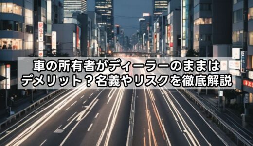 車の所有者がディーラーのままはデメリット？名義やリスクを徹底解説