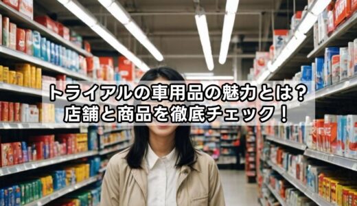 トライアルの車用品の魅力とは？店舗と商品を徹底チェック！