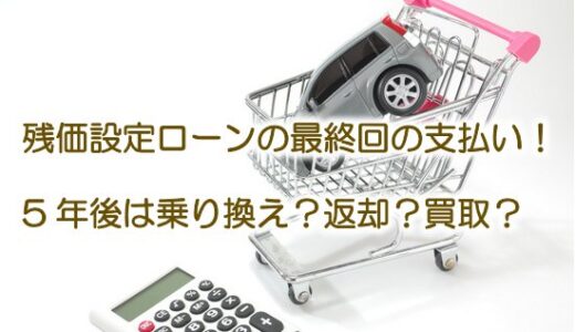 残価設定ローンの最終回の支払【※5年後は乗り換え？返却？買取？】