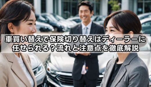 車買い替えで保険切り替えはディーラーに任せられる？流れと注意点を徹底解説