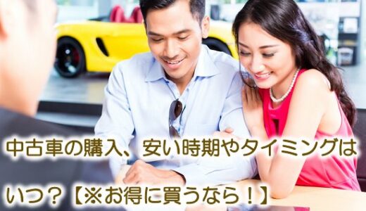 中古車の購入、安い時期やタイミングはいつ？【※お得に買うなら！】