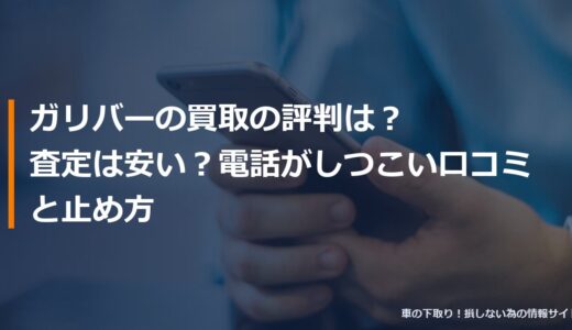 ガリバーの買取の評判は？査定は安い？電話がしつこい口コミと止め方