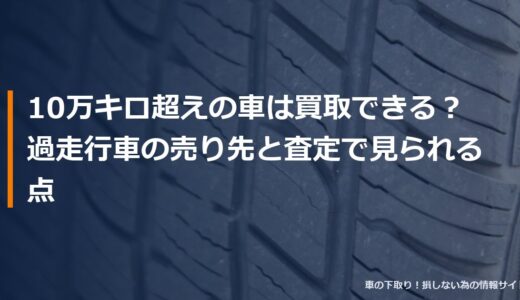 10万キロ超えの車は買取できる？過走行車の売り先と査定で見られる点