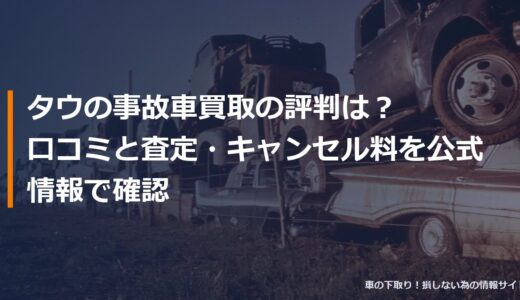 タウの事故車買取の評判は？口コミと査定・キャンセル料を公式情報で確認