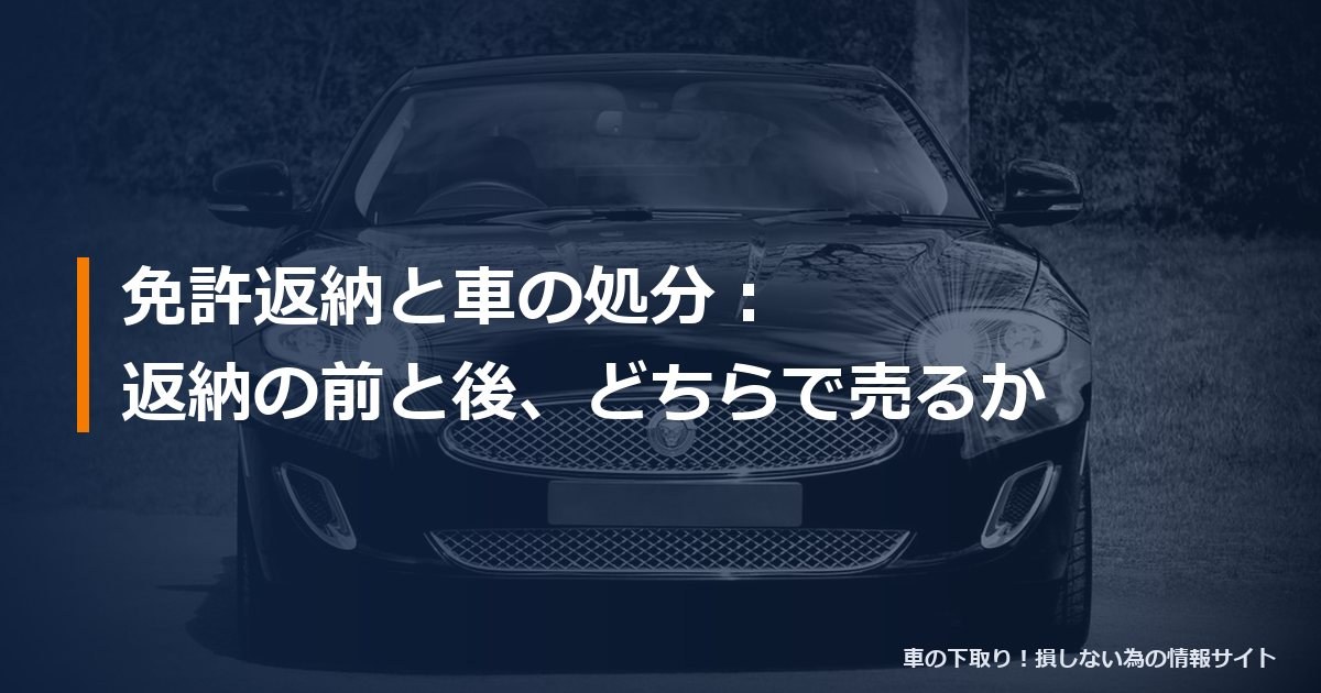 免許返納と車の処分:返納の前と後、どちらで売るか