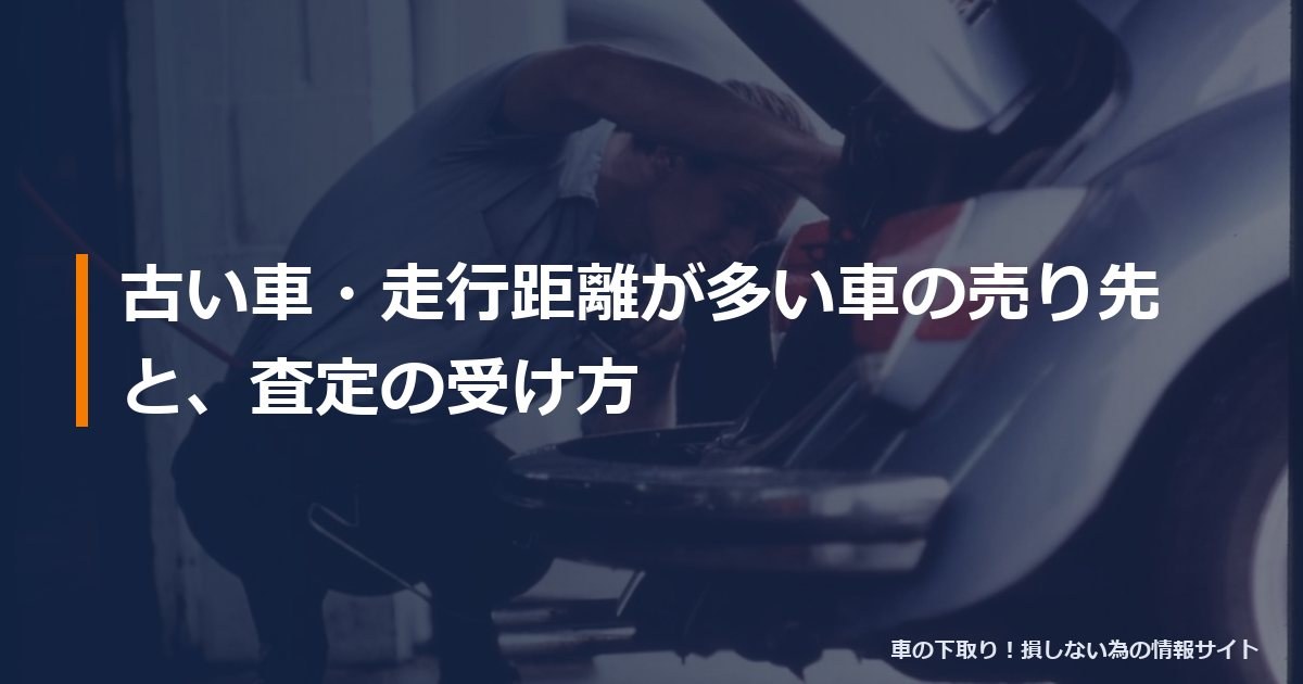 古い車・走行距離が多い車の売り先と、査定の受け方