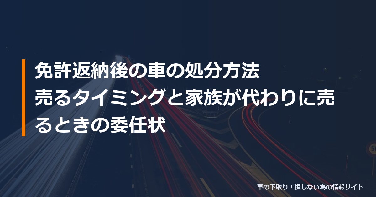 免許返納後の車の処分方法|売るタイミングと家族が代わりに売るときの委任状